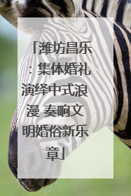 潍坊昌乐：集体婚礼演绎中式浪漫 奏响文明婚俗新乐章