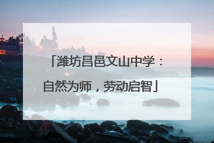 潍坊昌邑文山中学：自然为师，劳动启智