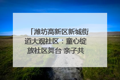 潍坊高新区新城街道大观社区：童心绽放社区舞台 亲子共谱六一欢歌