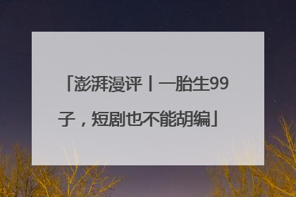 澎湃漫评丨一胎生99子，短剧也不能胡编