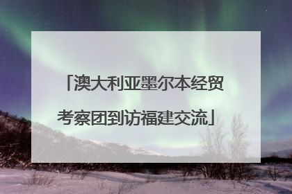 澳大利亚墨尔本经贸考察团到访福建交流