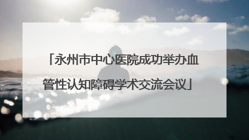永州市中心医院成功举办血管性认知障碍学术交流会议