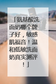 氨基酸洗面奶哪个牌子好，敏感肌福音！温和低敏洗面奶真实测评！