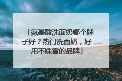 氨基酸洗面奶哪个牌子好？热门洗面奶，好用不踩雷的品牌