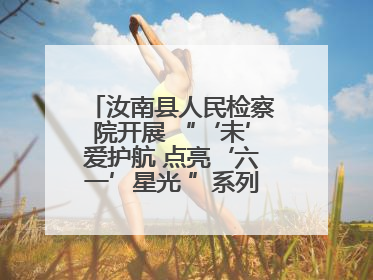 汝南县人民检察院开展 “‘未’爱护航 点亮‘六一’星光 ”系列普法活动