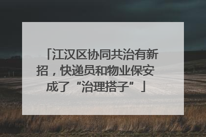 江汉区协同共治有新招，快递员和物业保安成了“治理搭子”