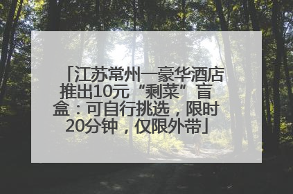 江苏常州一豪华酒店推出10元“剩菜”盲盒：可自行挑选，限时20分钟，仅限外带