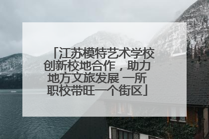 江苏模特艺术学校创新校地合作，助力地方文旅发展 一所职校带旺一个街区