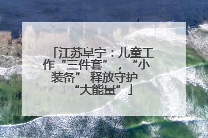 江苏阜宁：儿童工作“三件套”，“小装备” 释放守护 “大能量”