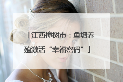江西樟树市：鱼塘养殖激活“幸福密码”