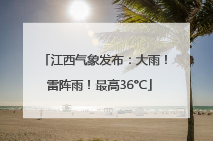 江西气象发布：大雨！雷阵雨！最高36°C