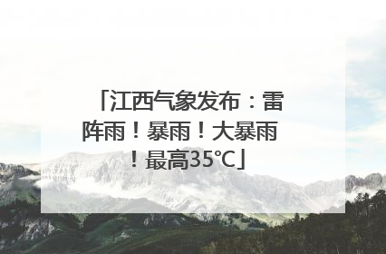 江西气象发布：雷阵雨！暴雨！大暴雨！最高35℃