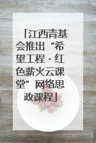 江西青基会推出“希望工程・红色薪火云课堂”网络思政课程