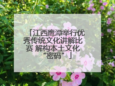 江西鹰潭举行优秀传统文化讲解比赛 解构本土文化“密码”