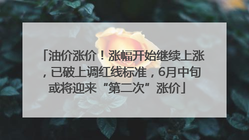 油价涨价！涨幅开始继续上涨，已破上调红线标准，6月中旬或将迎来“第二次”涨价