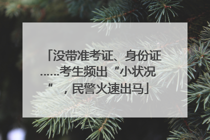 没带准考证、身份证……考生频出“小状况”，民警火速出马