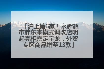 沪上第6家！永辉超市胖东来模式调改店明起亮相嘉定宝龙，外贸专区商品增至13款