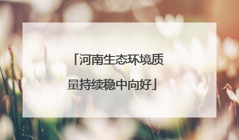 河南生态环境质量持续稳中向好