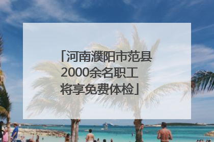 河南濮阳市范县2000余名职工将享免费体检