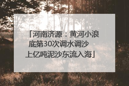 河南济源：黄河小浪底第30次调水调沙 上亿吨泥沙东流入海