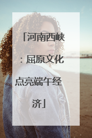 河南西峡：屈原文化点亮端午经济