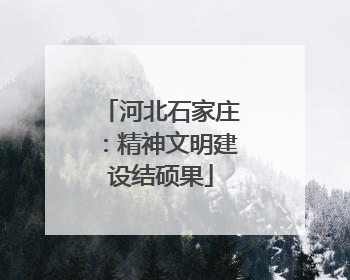 河北石家庄：精神文明建设结硕果