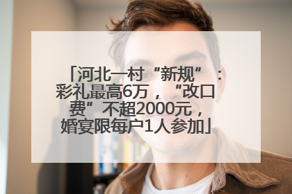 河北一村“新规”：彩礼最高6万，“改口费”不超2000元，婚宴限每户1人参加