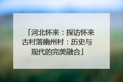 河北怀来：探访怀来古村落幽州村：历史与现代的完美融合