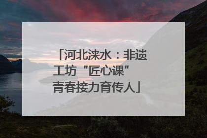 河北涞水：非遗工坊“匠心课” 青春接力育传人