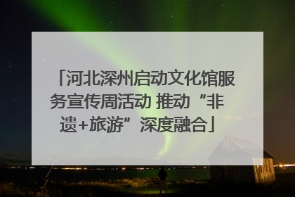 河北深州启动文化馆服务宣传周活动 推动“非遗+旅游”深度融合