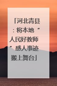河北青县：将本地“人民好教师”感人事迹搬上舞台