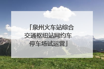 泉州火车站综合交通枢纽站网约车停车场试运营