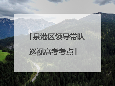 泉港区领导带队巡视高考考点