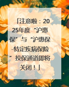 注意啦：2025年度“沪惠保”与“沪惠保-特定疾病保险”投保通道即将关闭！