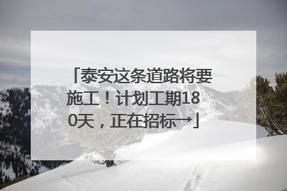 泰安这条道路将要施工！计划工期180天，正在招标→