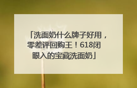 洗面奶什么牌子好用，零差评回购王！618闭眼入的宝藏洗面奶