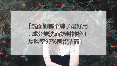 洗面奶哪个牌子最好用，成分党洗面奶封神榜！复购率97%国货洁面