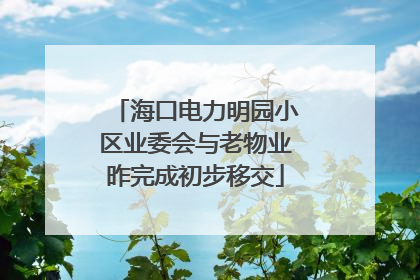 海口电力明园小区业委会与老物业昨完成初步移交