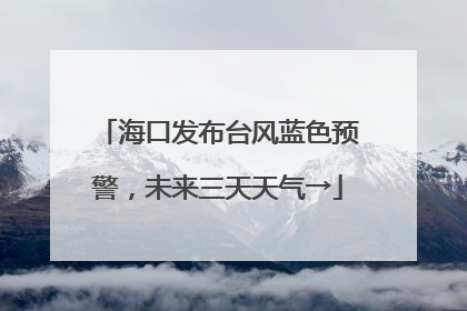 海口发布台风蓝色预警，未来三天天气→