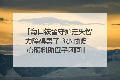 海口铁警守护走失智力障碍男子 3小时暖心照料助母子团圆