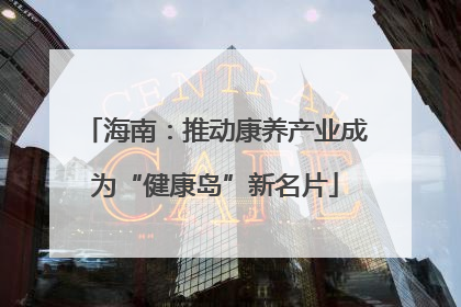 海南：推动康养产业成为“健康岛”新名片