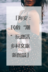 海安：民俗“潮”玩激活乡村文旅新图景
