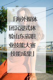 海外媒体团沉浸式体验山东省职业技能大赛技能成果