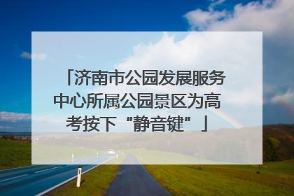 济南市公园发展服务中心所属公园景区为高考按下“静音键”