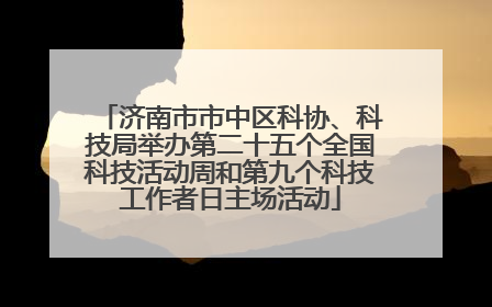 济南市市中区科协、科技局举办第二十五个全国科技活动周和第九个科技工作者日主场活动