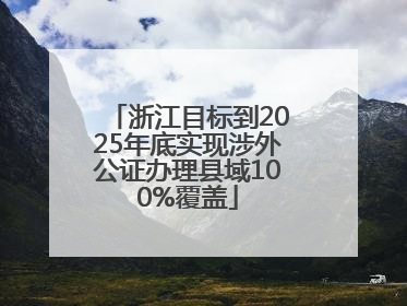浙江目标到2025年底实现涉外公证办理县域100%覆盖