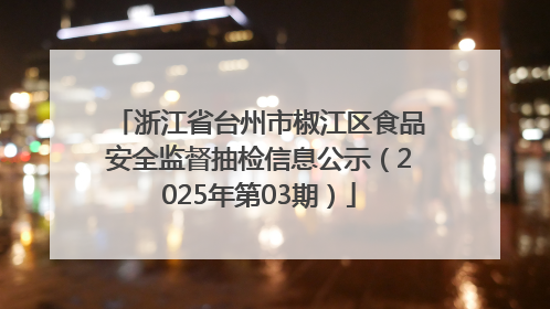 浙江省台州市椒江区食品安全监督抽检信息公示（2025年第03期）