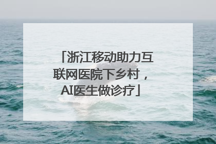 浙江移动助力互联网医院下乡村，AI医生做诊疗
