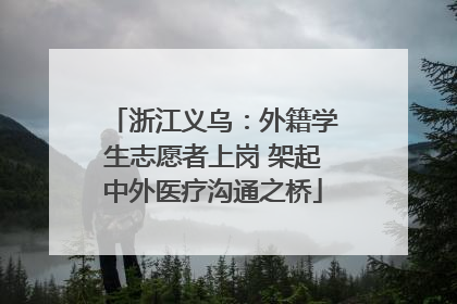 浙江义乌：外籍学生志愿者上岗 架起中外医疗沟通之桥