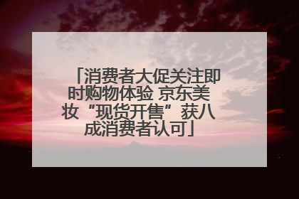 消费者大促关注即时购物体验 京东美妆“现货开售”获八成消费者认可
